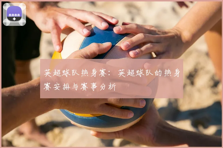 英超球队热身赛：英超球队的热身赛安排与赛事分析
