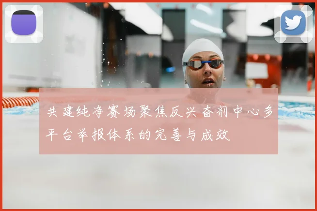 共建纯净赛场聚焦反兴奋剂中心多平台举报体系的完善与成效