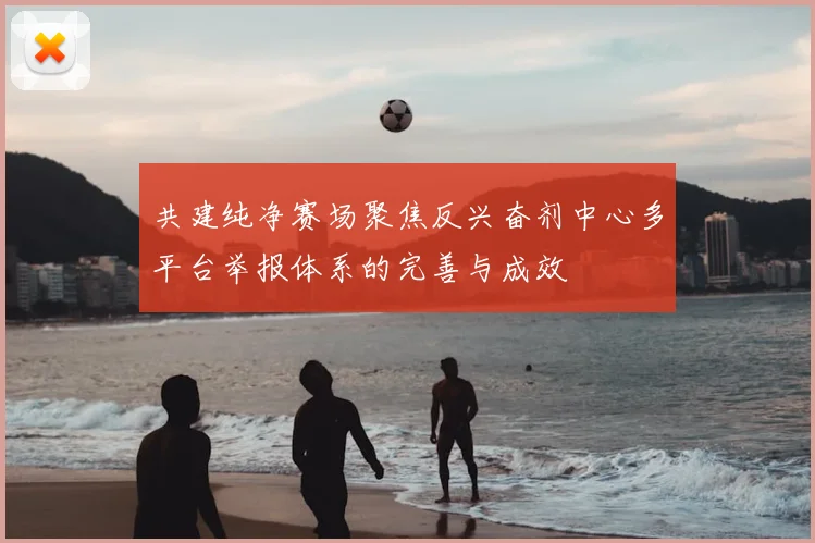 共建纯净赛场聚焦反兴奋剂中心多平台举报体系的完善与成效