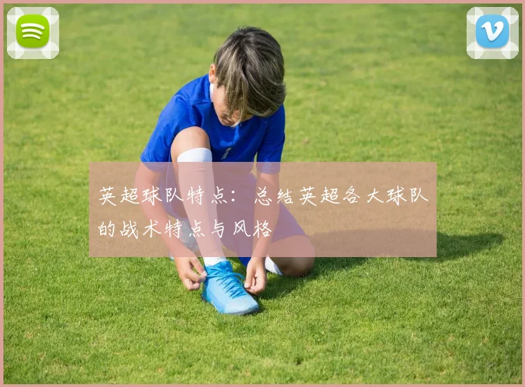 英超球队特点：总结英超各大球队的战术特点与风格