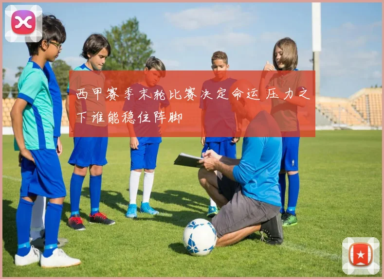 西甲赛季末轮比赛决定命运 压力之下谁能稳住阵脚