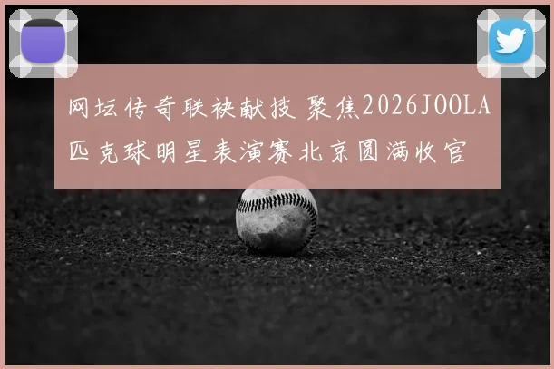 网坛传奇联袂献技 聚焦2026JOOLA匹克球明星表演赛北京圆满收官