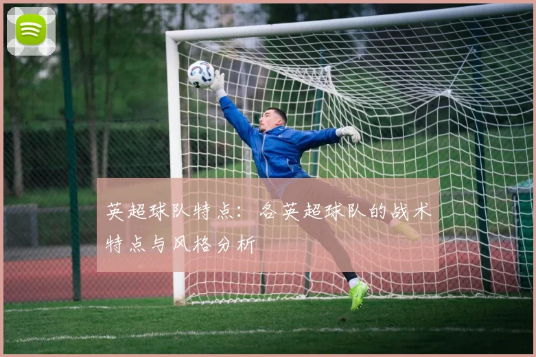 英超球队特点：各英超球队的战术特点与风格分析