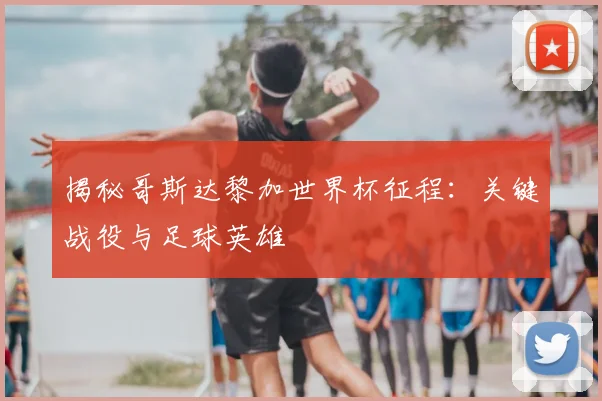 揭秘哥斯达黎加世界杯征程：关键战役与足球英雄