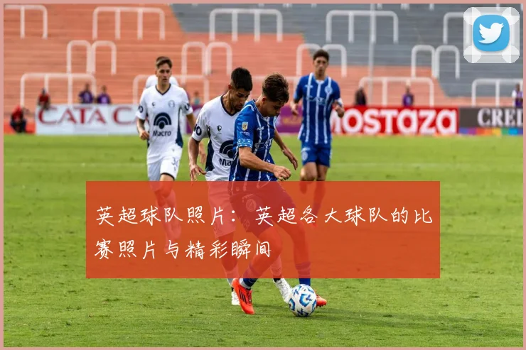 英超球队照片：英超各大球队的比赛照片与精彩瞬间