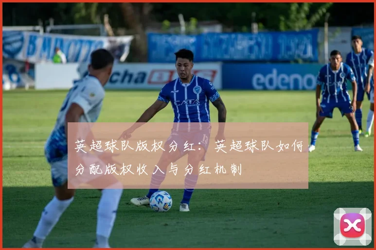 英超球队版权分红：英超球队如何分配版权收入与分红机制