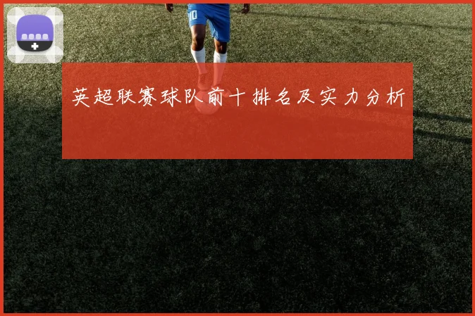 英超联赛球队前十排名及实力分析
